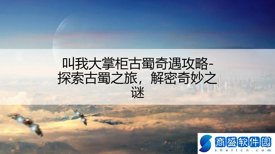 叫我大掌柜古蜀奇遇攻略-探索古蜀之旅,解密奇妙之謎