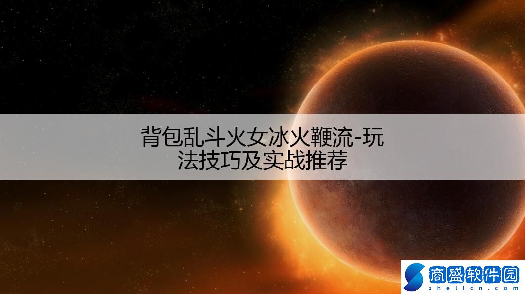 背包亂斗火女冰火鞭流-玩法技巧及實戰推薦