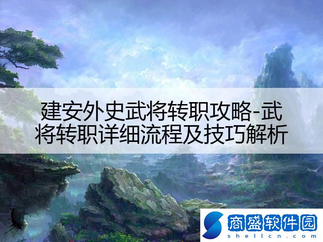 建安外史武將轉職攻略-武將轉職詳細流程及技巧解析