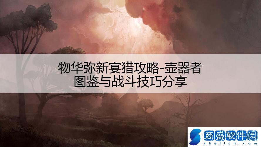 物華彌新宴獵攻略-壺器者圖鑒與戰(zhàn)斗技巧分享