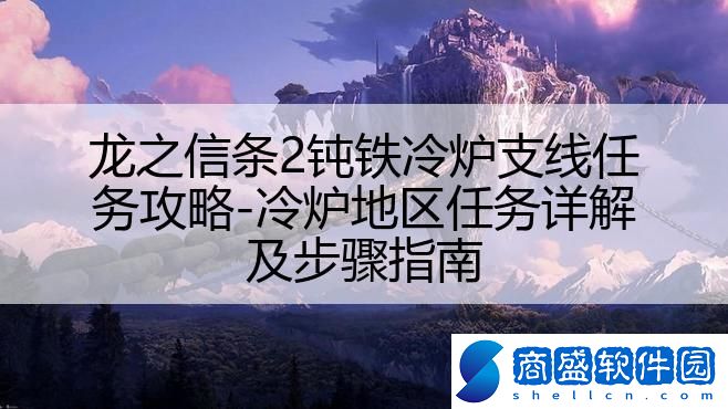 龍之信條2鈍鐵冷爐支線任務(wù)攻略-冷爐地區(qū)任務(wù)詳解及步驟指南
