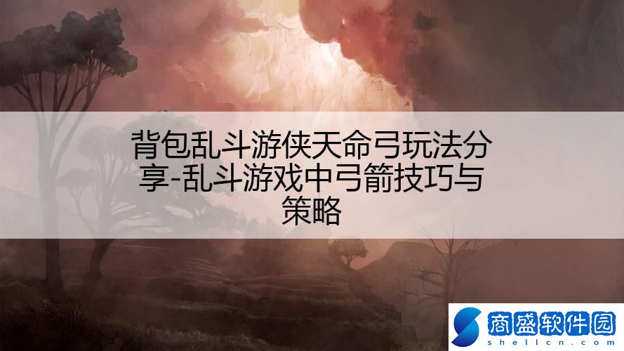 背包亂斗游俠天命弓玩法分享-亂斗游戲中弓箭技巧與策略
