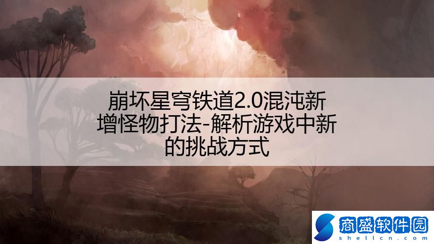 崩壞星穹鐵道2.0混沌新增怪物打法-解析游戲中新的挑戰(zhàn)方式