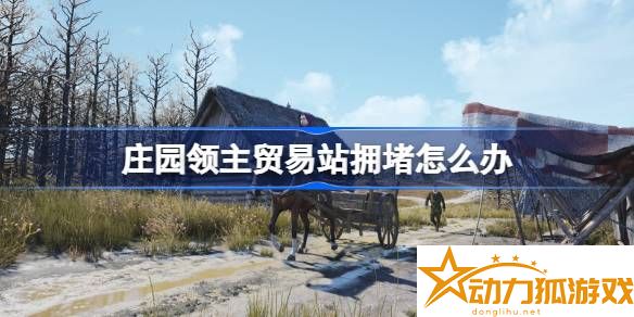 莊園領(lǐng)主貿(mào)易站擁堵怎么辦